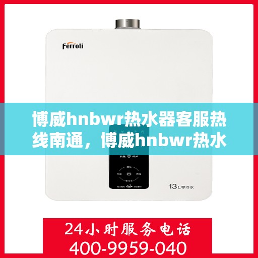 博威hnbwr热水器客服热线南通，博威hnbwr热水器南通客服热线详解