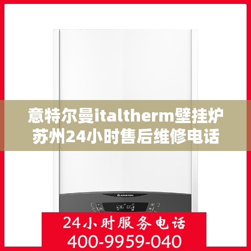 意特尔曼italtherm壁挂炉苏州24小时售后维修电话，意特尔曼italtherm壁挂炉苏州全天候售后维修服务热线