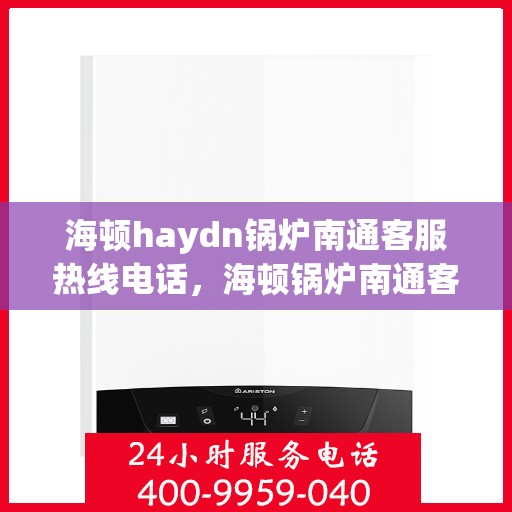 海顿haydn锅炉南通客服热线电话，海顿锅炉南通客服热线电话，专业支持与解决方案一站式服务