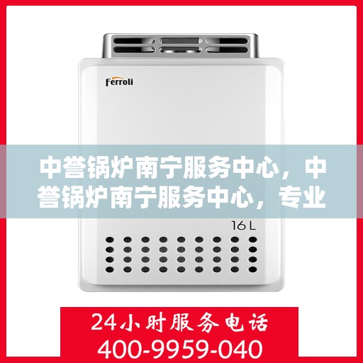 中誉锅炉南宁服务中心，中誉锅炉南宁服务中心，专业维修与优质服务并行