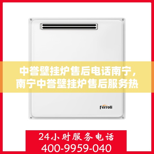 中誉壁挂炉售后电话南宁，南宁中誉壁挂炉售后服务热线及维修指南