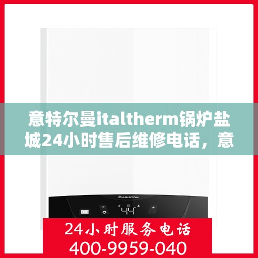 意特尔曼italtherm锅炉盐城24小时售后维修电话，意特尔曼italtherm锅炉盐城全天候售后维修服务热线