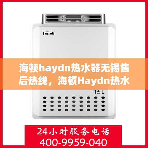 海顿haydn热水器无锡售后热线，海顿Haydn热水器无锡售后服务中心热线，专业维修与咨询一站式服务