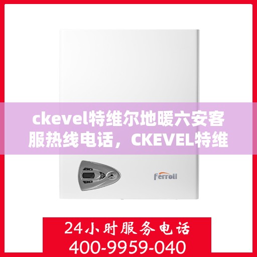 ckevel特维尔地暖六安客服热线电话，CKEVEL特维尔地暖六安客服中心，热线电话及地暖服务一览