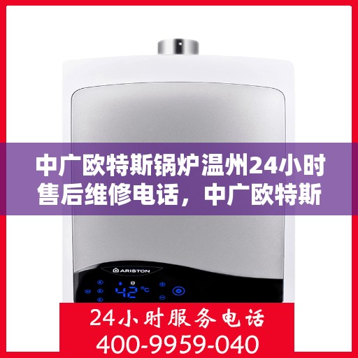 中广欧特斯锅炉温州24小时售后维修电话，中广欧特斯锅炉温州全天候售后维修服务热线公布，专业快速响应！
