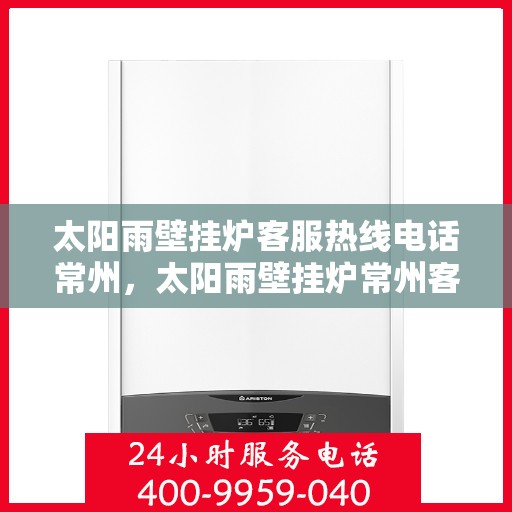 太阳雨壁挂炉客服热线电话常州，太阳雨壁挂炉常州客服热线电话全解析