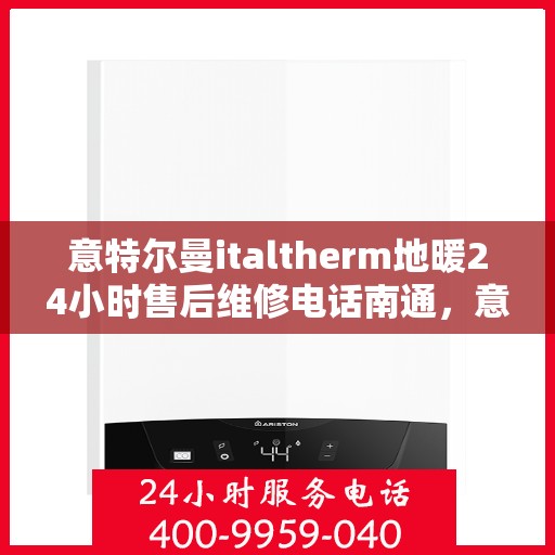 意特尔曼italtherm地暖24小时售后维修电话南通，意特尔曼italtherm地暖售后维修电话全天候服务，南通地区专业维修保障团队为您温暖护航