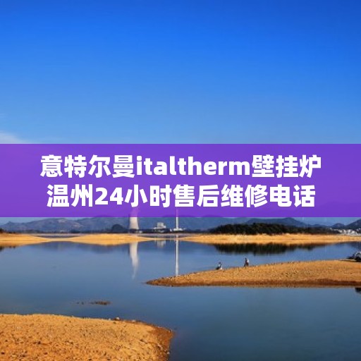 意特尔曼italtherm壁挂炉温州24小时售后维修电话，意特尔曼italtherm壁挂炉温州全天候售后维修服务热线
