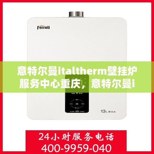 意特尔曼italtherm壁挂炉服务中心重庆，意特尔曼italtherm壁挂炉重庆服务中心，专业维修与保养一站式解决方案