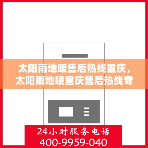 太阳雨地暖售后热线重庆，太阳雨地暖重庆售后热线专业服务，解决您的地暖问题