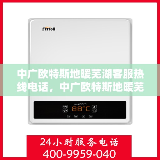 中广欧特斯地暖芜湖客服热线电话，中广欧特斯地暖芜湖客服热线详解，一站式服务，温暖您的生活