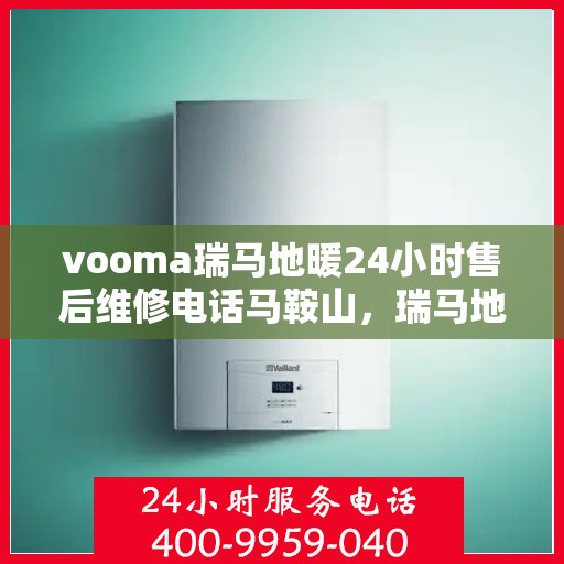 vooma瑞马地暖24小时售后维修电话马鞍山，瑞马地暖马鞍山售后维修热线全天候服务，专业保障您的温暖时光