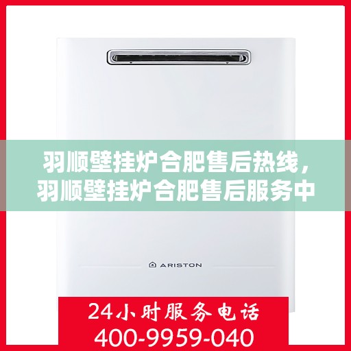 羽顺壁挂炉合肥售后热线，羽顺壁挂炉合肥售后服务中心热线，专业维修与咨询一站式解决方案