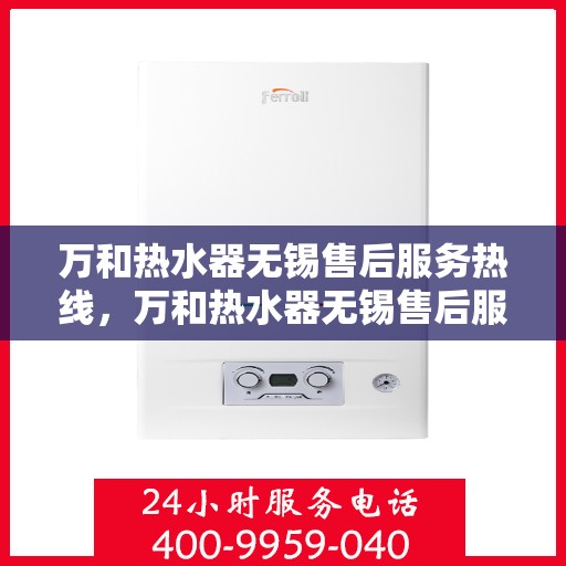 万和热水器无锡售后服务热线，万和热水器无锡售后服务中心服务热线，专业解决您的热水器问题