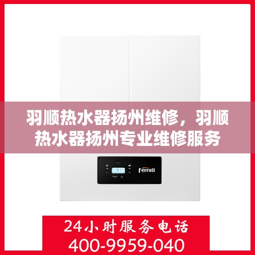 羽顺热水器扬州维修，羽顺热水器扬州专业维修服务