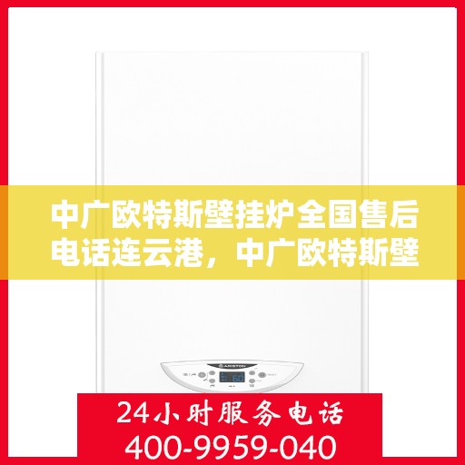 中广欧特斯壁挂炉全国售后电话连云港，中广欧特斯壁挂炉连云港售后热线及维修服务指南