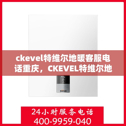 ckevel特维尔地暖客服电话重庆，CKEVEL特维尔地暖重庆客服热线及售后服务联系方式