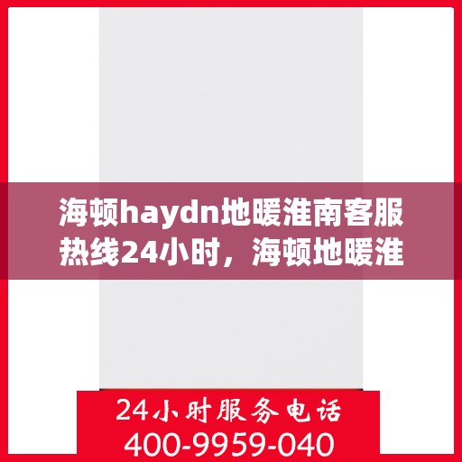 海顿haydn地暖淮南客服热线24小时，海顿地暖淮南全天候客服热线，贴心温暖，服务无休