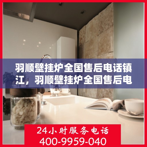 羽顺壁挂炉全国售后电话镇江，羽顺壁挂炉全国售后电话在镇江，专业维修、服务热线全攻略