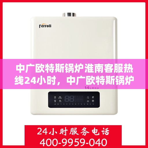 中广欧特斯锅炉淮南客服热线24小时，中广欧特斯锅炉淮南全天候客服热线，贴心服务随时在线