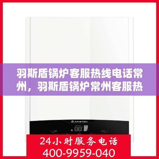 羽斯盾锅炉客服热线电话常州，羽斯盾锅炉常州客服热线电话，专业解答，贴心服务