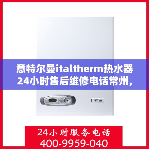 意特尔曼italtherm热水器24小时售后维修电话常州，意特尔曼italtherm热水器常州24小时售后维修服务热线