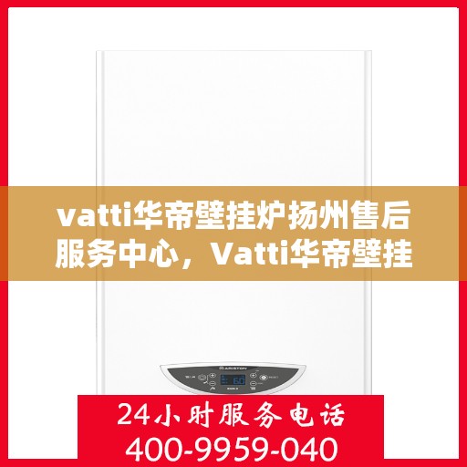 vatti华帝壁挂炉扬州售后服务中心，Vatti华帝壁挂炉扬州售后中心，专业维修，贴心服务