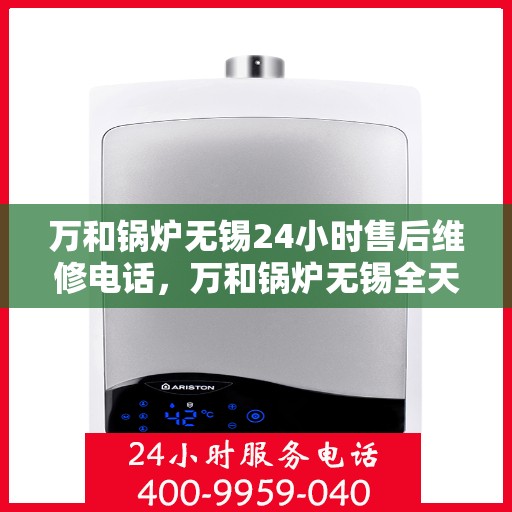 万和锅炉无锡24小时售后维修电话，万和锅炉无锡全天候售后维修服务热线