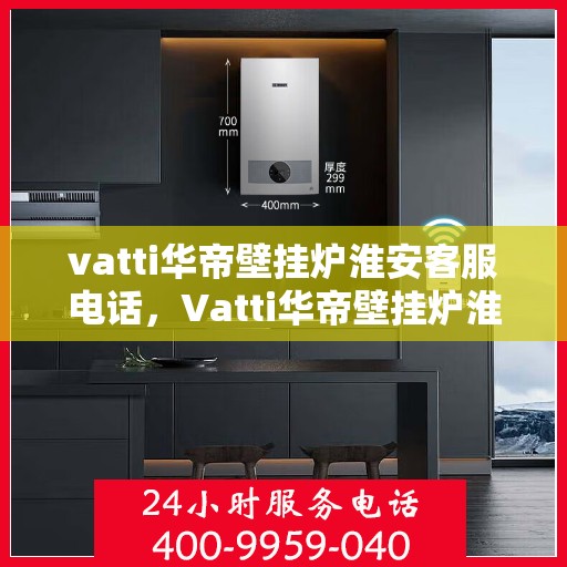 vatti华帝壁挂炉淮安客服电话，Vatti华帝壁挂炉淮安客服热线及咨询服务中心电话详解