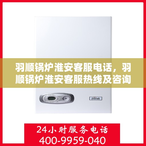 羽顺锅炉淮安客服电话，羽顺锅炉淮安客服热线及咨询电话号码