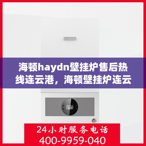 海顿haydn壁挂炉售后热线连云港，海顿壁挂炉连云港售后热线及维修服务指南