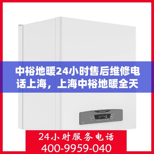 中裕地暖24小时售后维修电话上海，上海中裕地暖全天候售后维修服务热线