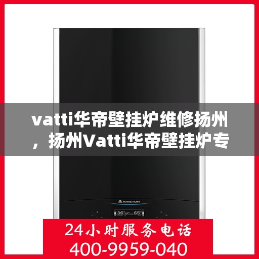 vatti华帝壁挂炉维修扬州，扬州Vatti华帝壁挂炉专业维修服务