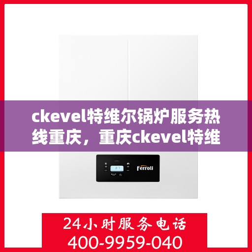 ckevel特维尔锅炉服务热线重庆，重庆ckevel特维尔锅炉专业维修服务热线