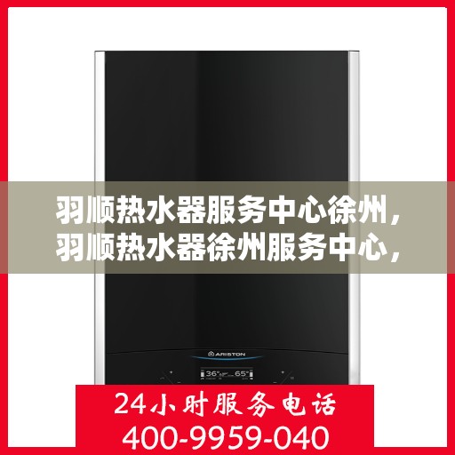 羽顺热水器服务中心徐州，羽顺热水器徐州服务中心，专业维修与贴心服务