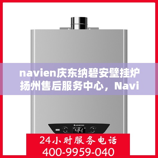 navien庆东纳碧安壁挂炉扬州售后服务中心，Navien庆东纳碧安壁挂炉扬州服务中心，专业售后，温暖您的生活