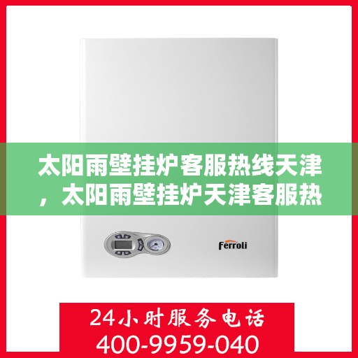 太阳雨壁挂炉客服热线天津，太阳雨壁挂炉天津客服热线，专业解答您的疑问