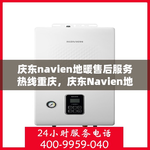 庆东navien地暖售后服务热线重庆，庆东Navien地暖重庆售后服务热线及专业维修支持