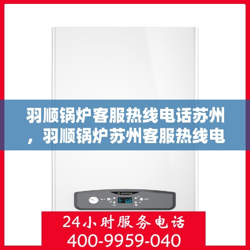羽顺锅炉客服热线电话苏州，羽顺锅炉苏州客服热线电话