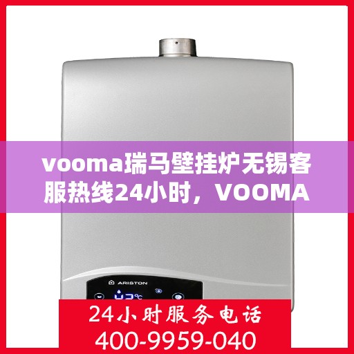 vooma瑞马壁挂炉无锡客服热线24小时，VOOMA瑞马壁挂炉无锡客服热线全天候服务，暖心关怀每一刻