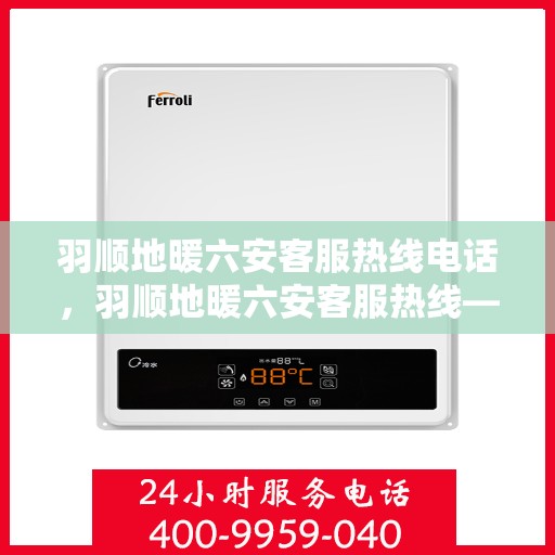羽顺地暖六安客服热线电话，羽顺地暖六安客服热线——专业解答，温暖您的生活
