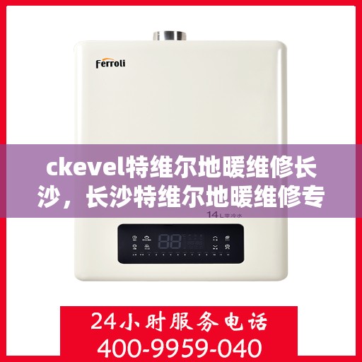 ckevel特维尔地暖维修长沙，长沙特维尔地暖维修专家，专业解决ckevel地暖疑难杂症
