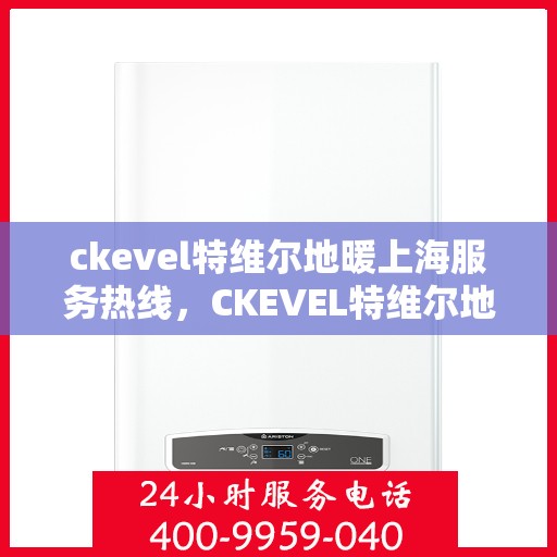 ckevel特维尔地暖上海服务热线，CKEVEL特维尔地暖上海服务热线详解