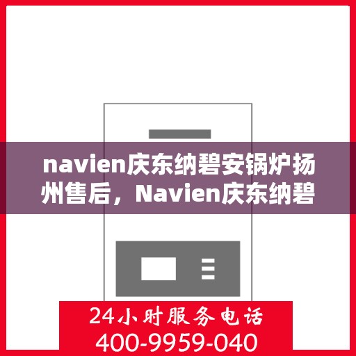 navien庆东纳碧安锅炉扬州售后，Navien庆东纳碧安锅炉扬州售后服务详解