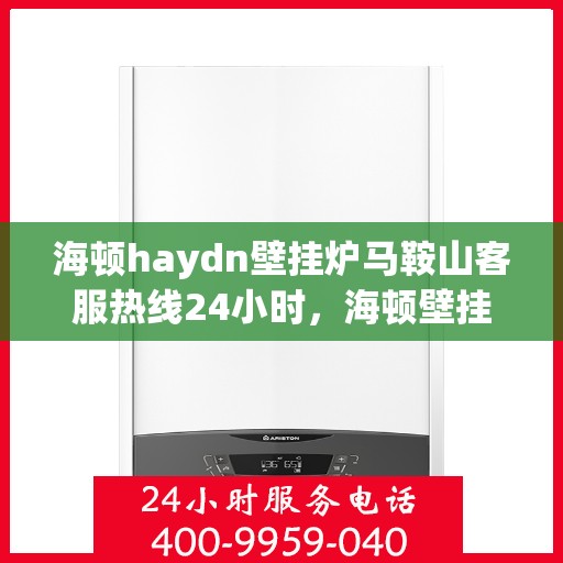 海顿haydn壁挂炉马鞍山客服热线24小时，海顿壁挂炉马鞍山客服热线全天候服务，温暖您的居家生活