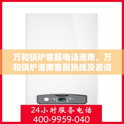 万和锅炉客服电话淮南，万和锅炉淮南客服热线及咨询服务指南