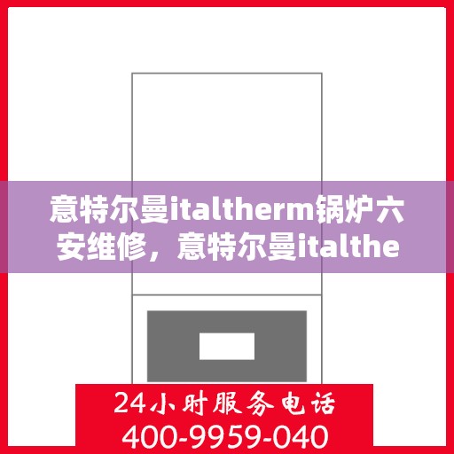 意特尔曼italtherm锅炉六安维修，意特尔曼italtherm锅炉六安专业维修服务