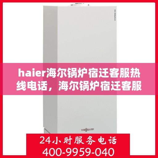 haier海尔锅炉宿迁客服热线电话，海尔锅炉宿迁客服热线电话——专业售后支持，解决您的锅炉问题