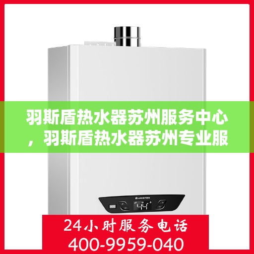 羽斯盾热水器苏州服务中心，羽斯盾热水器苏州专业服务中心，全方位服务，品质保障