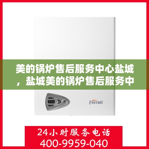 美的锅炉售后服务中心盐城，盐城美的锅炉售后服务中心，专业维修，贴心服务